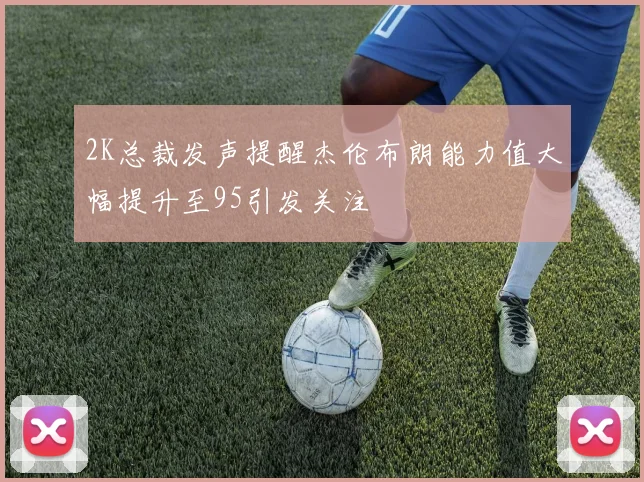 2K总裁发声提醒杰伦布朗能力值大幅提升至95引发关注