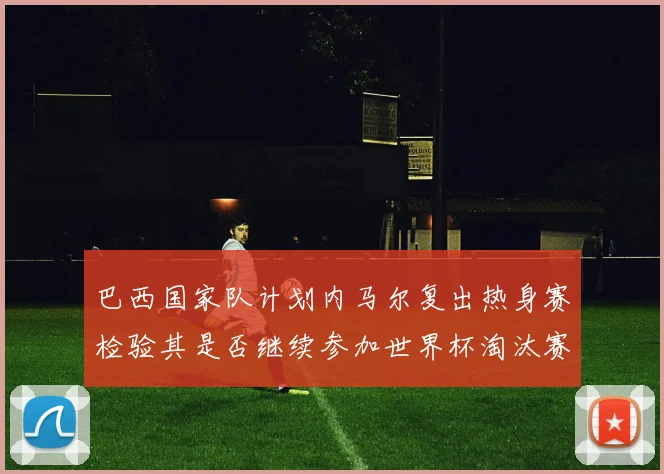 巴西国家队计划内马尔复出热身赛检验其是否继续参加世界杯淘汰赛