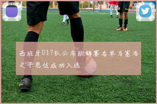 西班牙U17队公布欧锦赛名单马塞洛之子恩佐成功入选