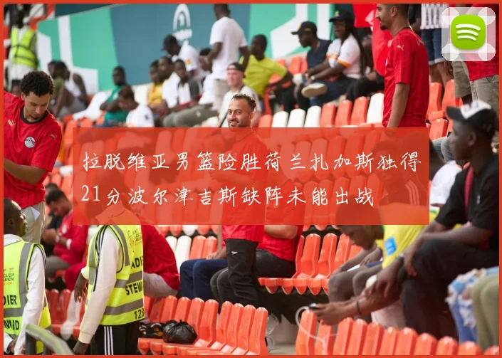 拉脱维亚男篮险胜荷兰扎加斯独得21分波尔津吉斯缺阵未能出战