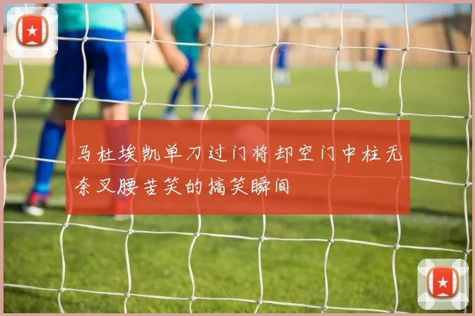 马杜埃凯单刀过门将却空门中柱无奈叉腰苦笑的搞笑瞬间