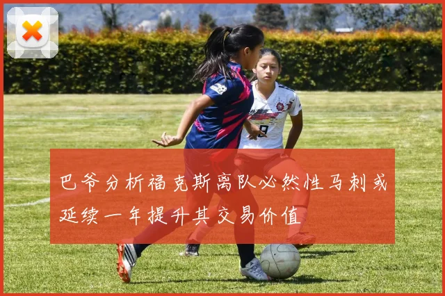 巴爷分析福克斯离队必然性马刺或延续一年提升其交易价值