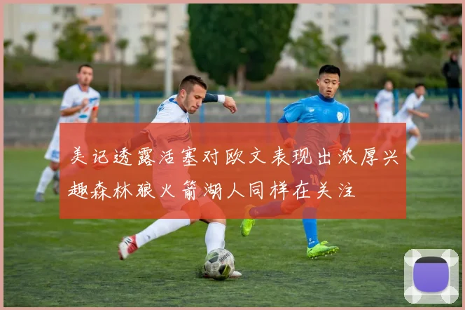 美记透露活塞对欧文表现出浓厚兴趣森林狼火箭湖人同样在关注