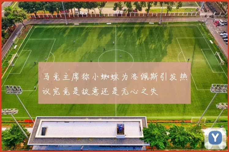 马竞主席称小蜘蛛为洛佩斯引发热议究竟是故意还是无心之失