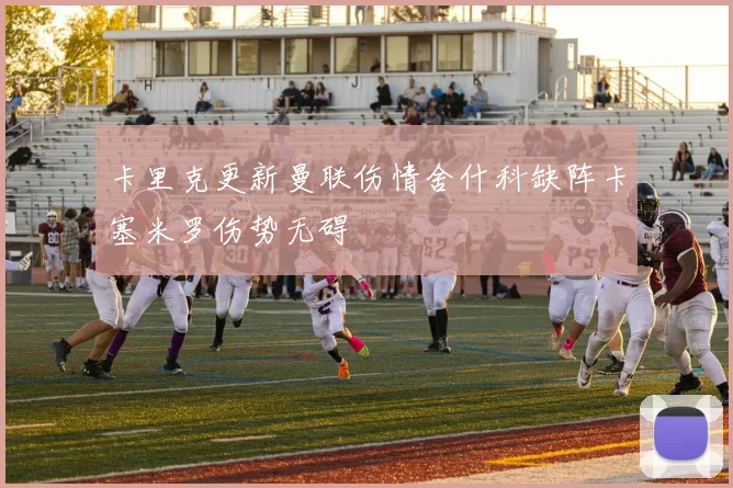 卡里克更新曼联伤情舍什科缺阵卡塞米罗伤势无碍