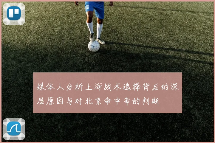 媒体人分析上海战术选择背后的深层原因与对北京命中率的判断