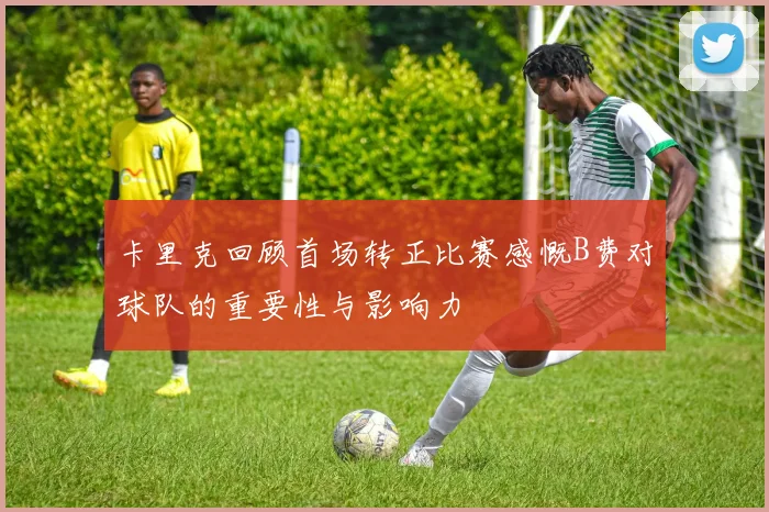 卡里克回顾首场转正比赛感慨B费对球队的重要性与影响力