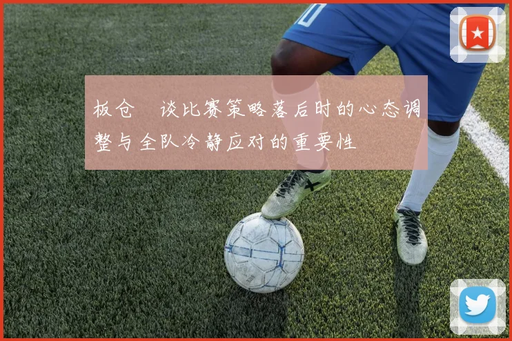 板仓滉谈比赛策略落后时的心态调整与全队冷静应对的重要性