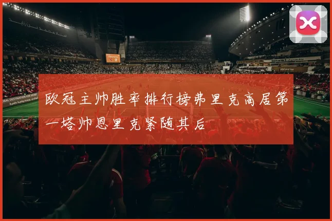 欧冠主帅胜率排行榜弗里克高居第一塔帅恩里克紧随其后