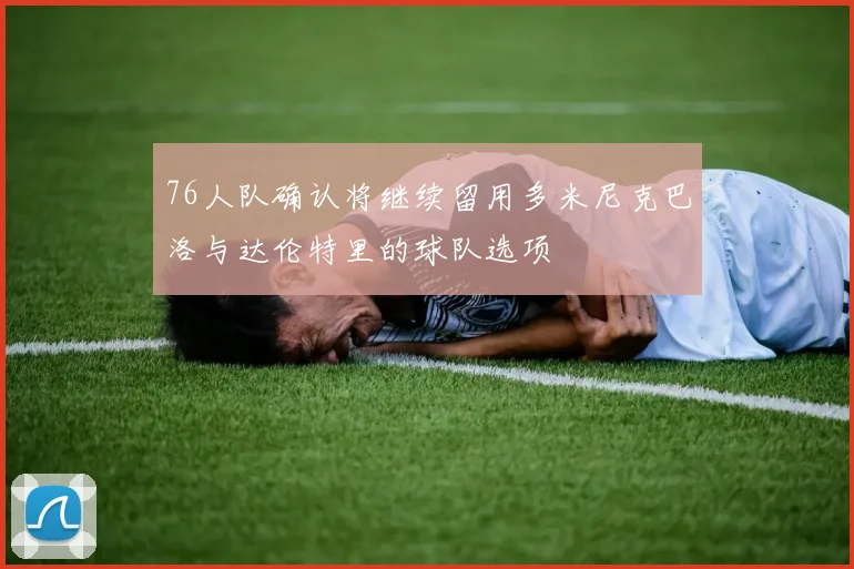 76人队确认将继续留用多米尼克巴洛与达伦特里的球队选项