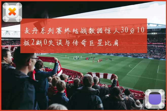 麦丹系列赛终结战数据惊人30分10板2断0失误与传奇巨星比肩