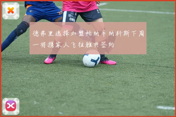 德弗里选择加盟帕纳辛纳科斯下周一将携家人飞往雅典签约