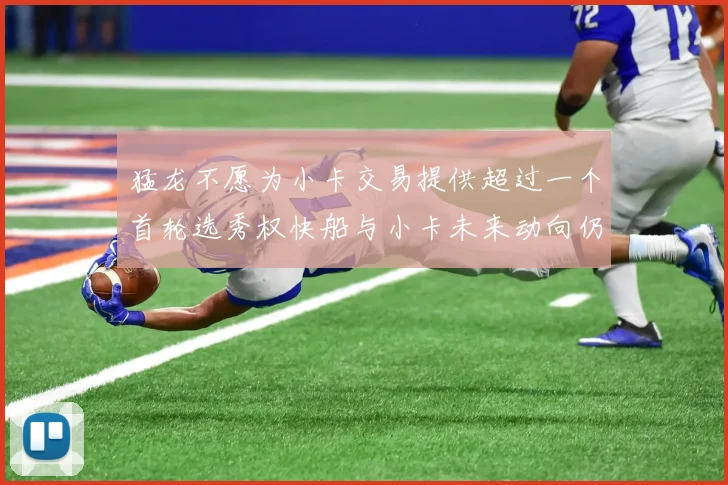猛龙不愿为小卡交易提供超过一个首轮选秀权快船与小卡未来动向仍不明朗
