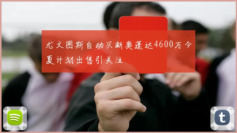 尤文图斯自动买断奥蓬达4600万今夏计划出售引关注