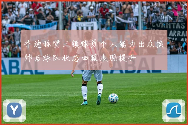 乔迪称赞三镇球员个人能力出众换帅后球队状态回暖表现提升