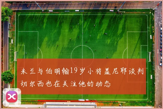 米兰与伯明翰19岁小将盖尼耶谈判切尔西也在关注他的动态