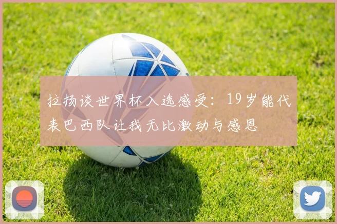 拉扬谈世界杯入选感受：19岁能代表巴西队让我无比激动与感恩