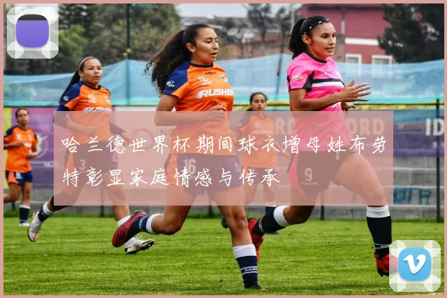 哈兰德世界杯期间球衣增母姓布劳特彰显家庭情感与传承