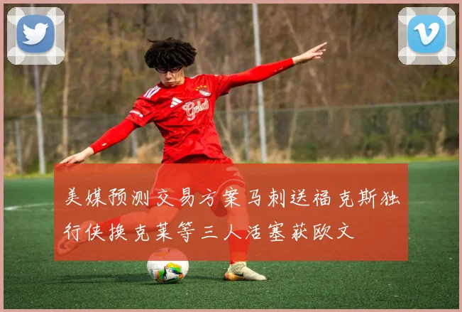 美媒预测交易方案马刺送福克斯独行侠换克莱等三人活塞获欧文