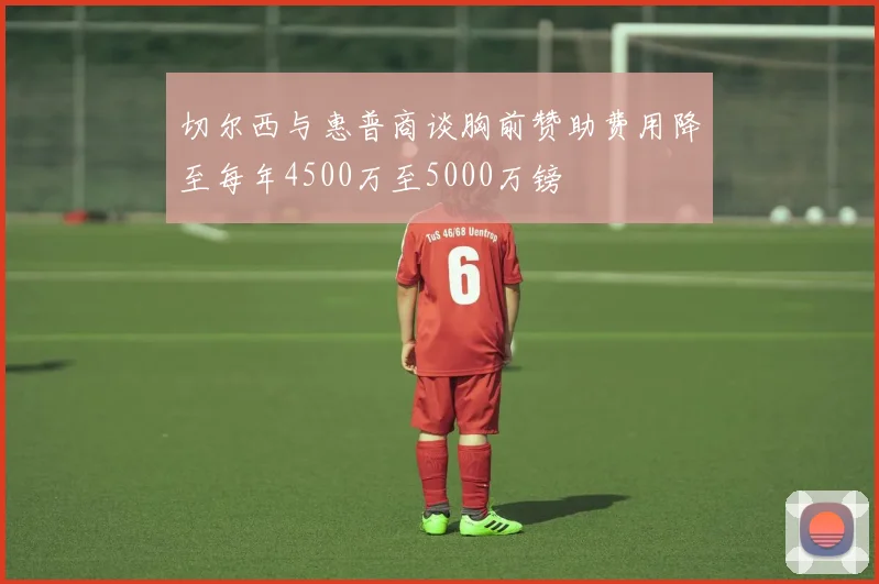 切尔西与惠普商谈胸前赞助费用降至每年4500万至5000万镑