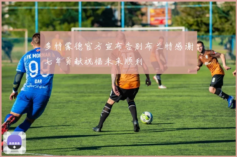 多特蒙德官方宣布告别布兰特感谢七年贡献祝福未来顺利