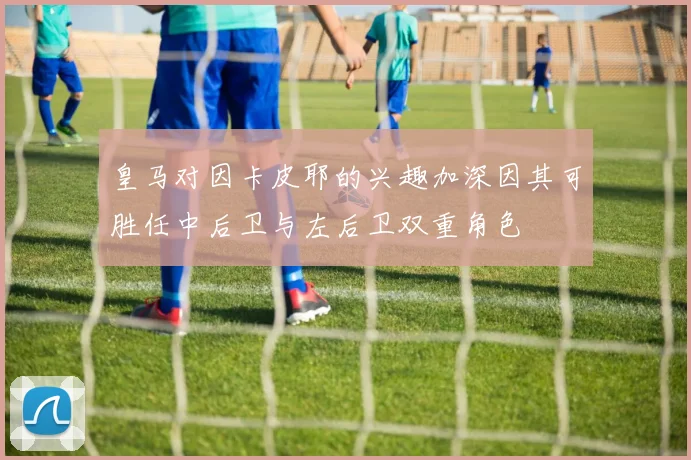 皇马对因卡皮耶的兴趣加深因其可胜任中后卫与左后卫双重角色