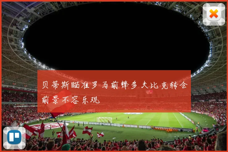 贝蒂斯瞄准罗马前锋多夫比克转会前景不容乐观
